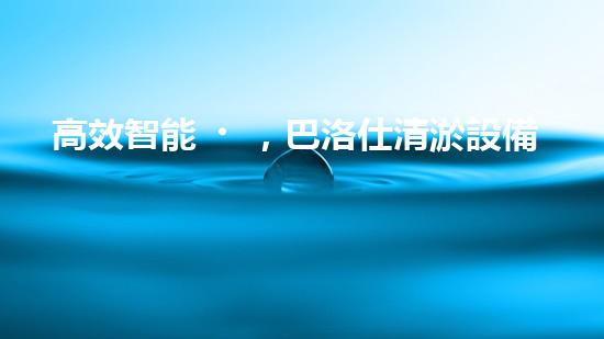 高效智能，巴洛仕清淤設備引領環(huán)保新潮流